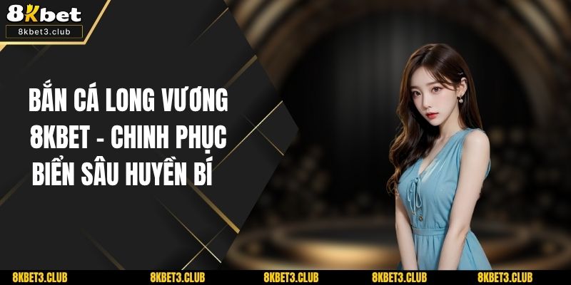 Bắn Cá Long Vương 8KBET – Chinh Phục Biển Sâu Huyền Bí