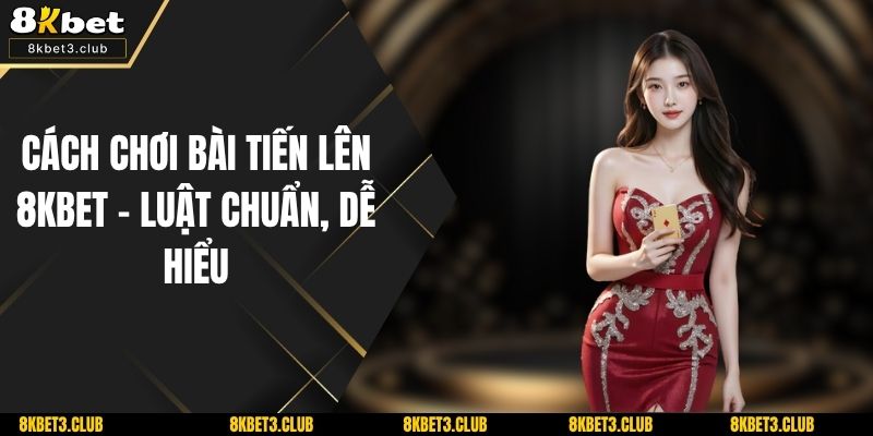 Cách Chơi Bài Tiến Lên 8KBET – Luật Chuẩn, Dễ Hiểu