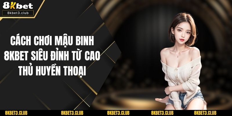 Cách Chơi Mậu Binh 8KBET Siêu Đỉnh Từ Cao Thủ Huyền Thoại
